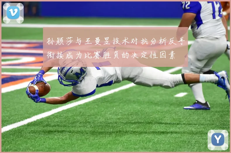 孙颖莎与王曼昱技术对抗分析反手衔接成为比赛胜负的决定性因素