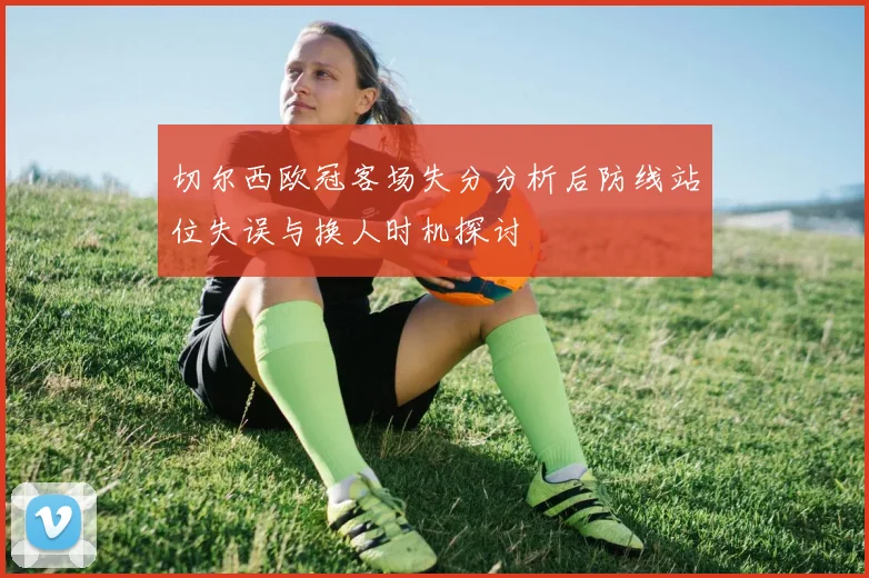 切尔西欧冠客场失分分析后防线站位失误与换人时机探讨