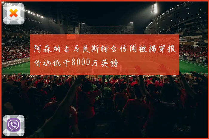 阿森纳吉马良斯转会传闻被揭穿报价远低于8000万英镑