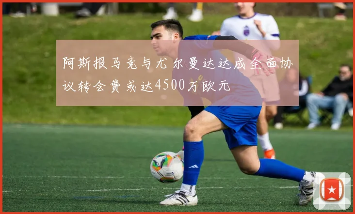阿斯报马竞与尤尔曼达达成全面协议转会费或达4500万欧元