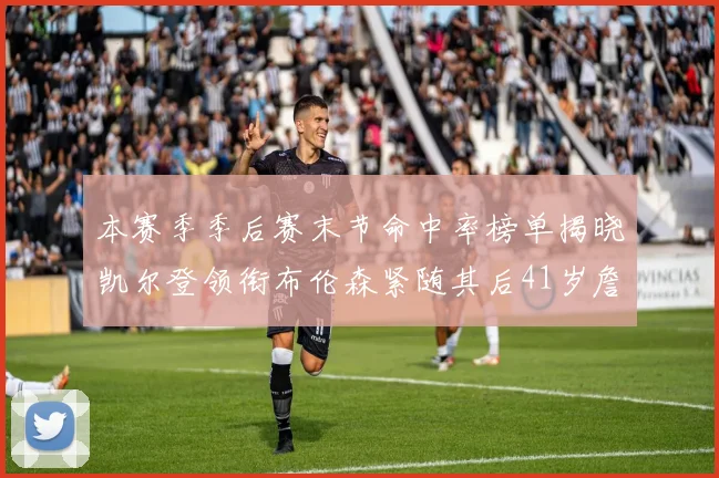 本赛季季后赛末节命中率榜单揭晓凯尔登领衔布伦森紧随其后41岁詹姆斯也在其中