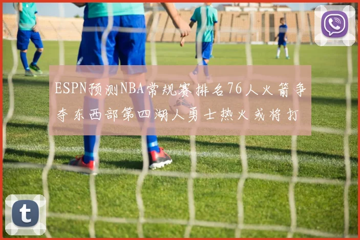 ESPN预测NBA常规赛排名76人火箭争夺东西部第四湖人勇士热火或将打附加赛