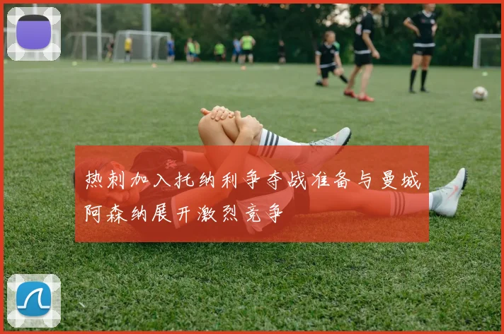 热刺加入托纳利争夺战准备与曼城阿森纳展开激烈竞争
