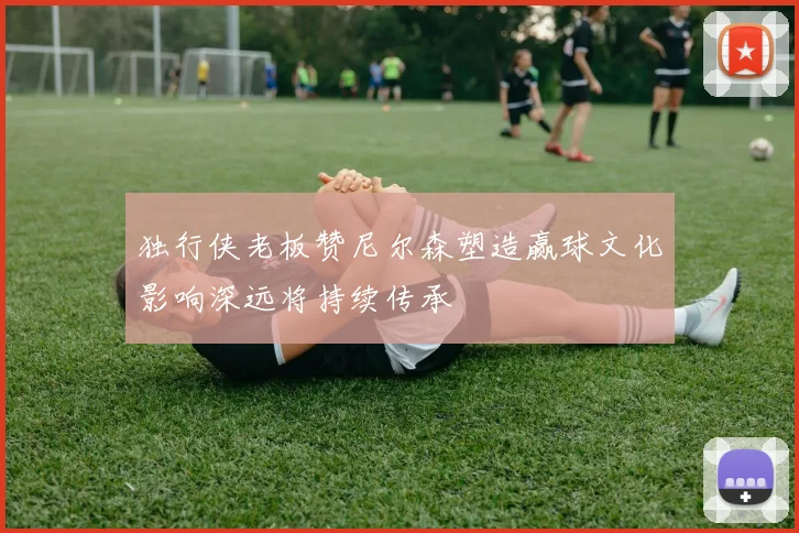 独行侠老板赞尼尔森塑造赢球文化影响深远将持续传承