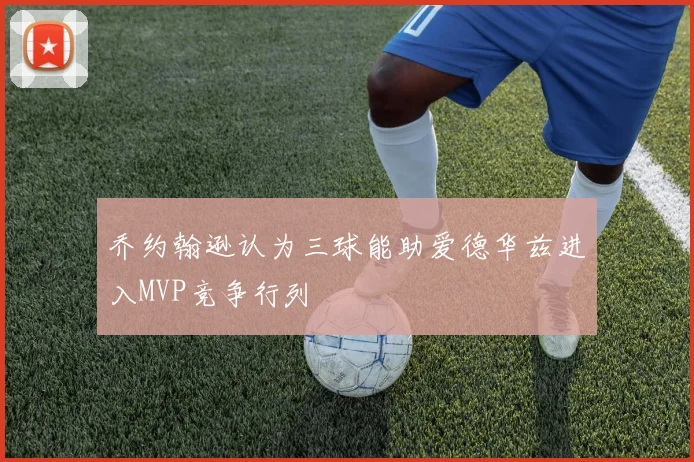 乔约翰逊认为三球能助爱德华兹进入MVP竞争行列