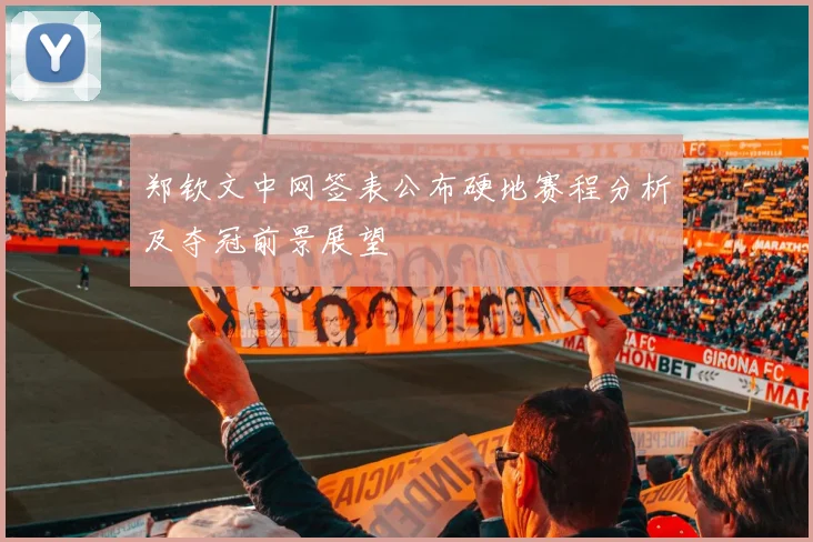 郑钦文中网签表公布硬地赛程分析及夺冠前景展望