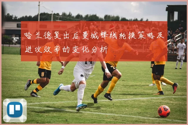 哈兰德复出后曼城锋线轮换策略及进攻效率的变化分析