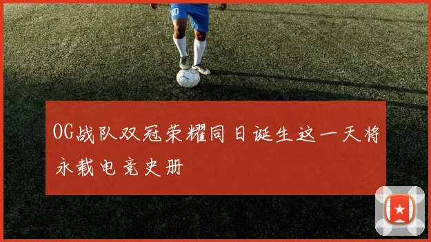 OG战队双冠荣耀同日诞生这一天将永载电竞史册